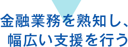 金融業務を熟知し、幅広い支援を行う